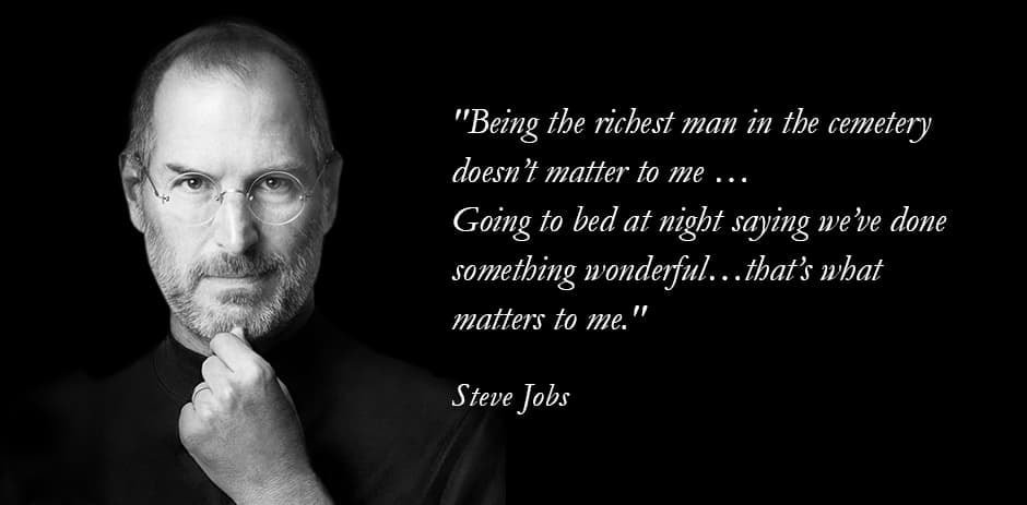"Being the richest man in the cemetery  doesn’t matter to me … Going to bed at night saying we’ve done  something wonderful…that’s what  matters to me."  (Steve Jobs)